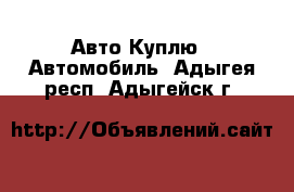 Авто Куплю - Автомобиль. Адыгея респ.,Адыгейск г.